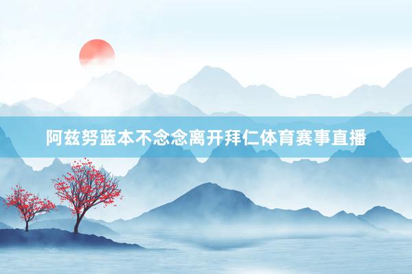 阿兹努蓝本不念念离开拜仁体育赛事直播