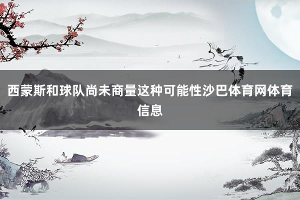西蒙斯和球队尚未商量这种可能性沙巴体育网体育信息