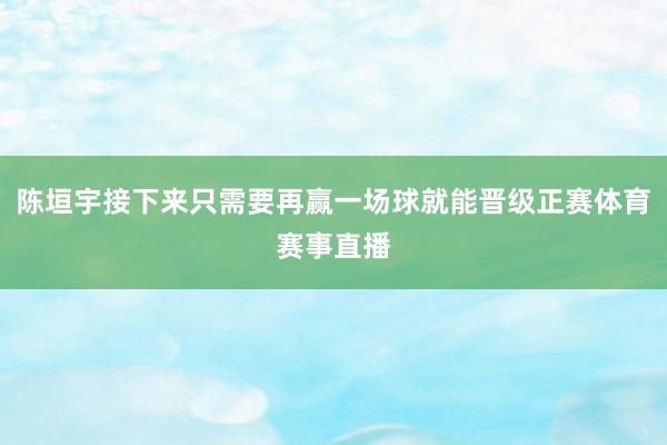 陈垣宇接下来只需要再赢一场球就能晋级正赛体育赛事直播