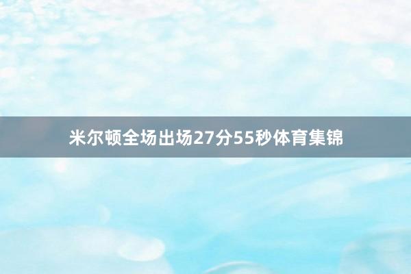 米尔顿全场出场27分55秒体育集锦