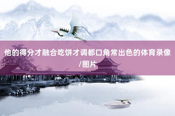 他的得分才融合吃饼才调都口角常出色的体育录像/图片