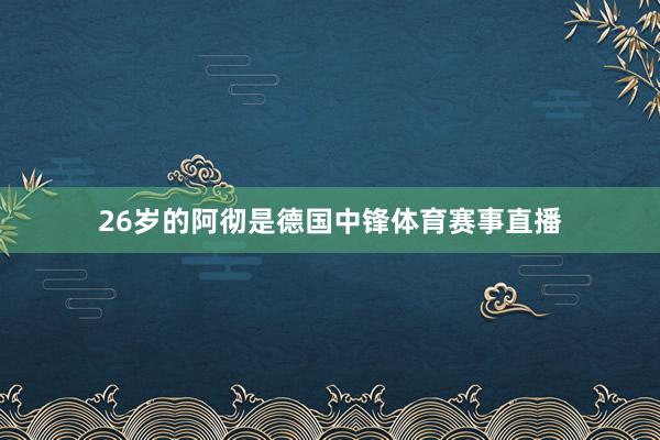 26岁的阿彻是德国中锋体育赛事直播