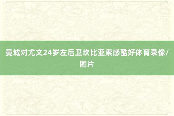 曼城对尤文24岁左后卫坎比亚索感酷好体育录像/图片