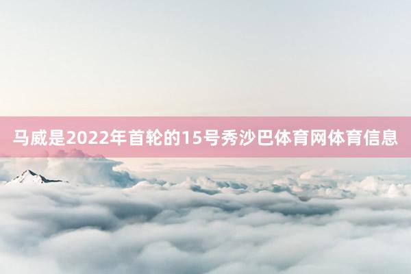 马威是2022年首轮的15号秀沙巴体育网体育信息