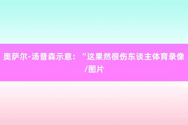 奥萨尔-汤普森示意：“这果然很伤东谈主体育录像/图片