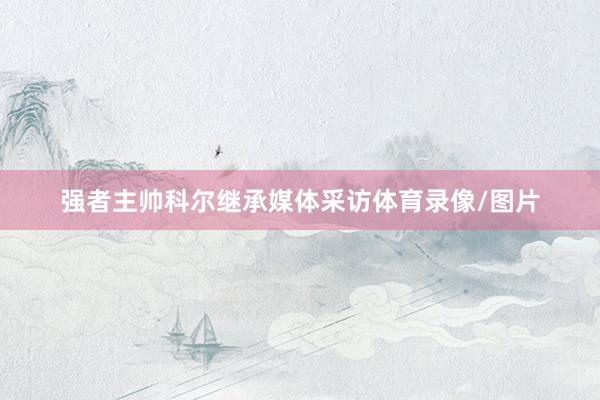 强者主帅科尔继承媒体采访体育录像/图片