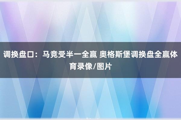 调换盘口：马竞受半一全赢 奥格斯堡调换盘全赢体育录像/图片