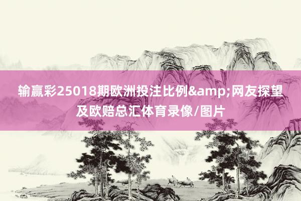 输赢彩25018期欧洲投注比例&网友探望及欧赔总汇体育录像/图片