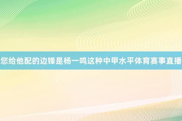 您给他配的边锋是杨一鸣这种中甲水平体育赛事直播