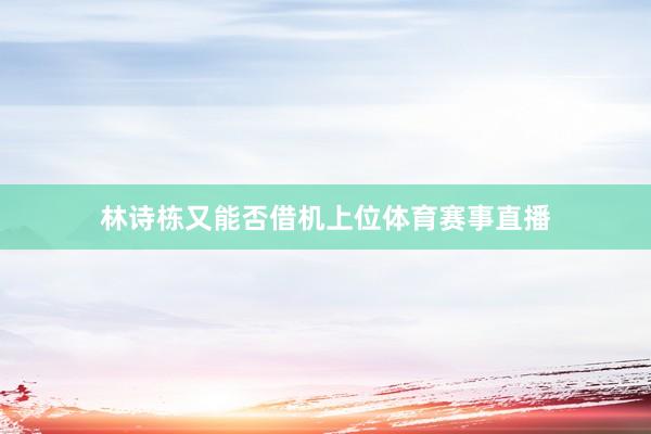 林诗栋又能否借机上位体育赛事直播