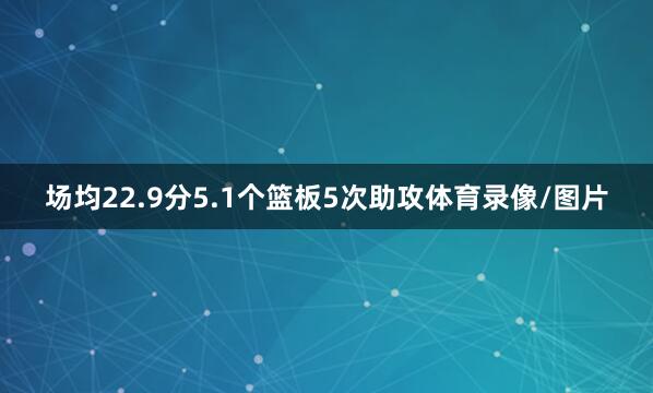 场均22.9分5.1个篮板5次助攻体育录像/图片