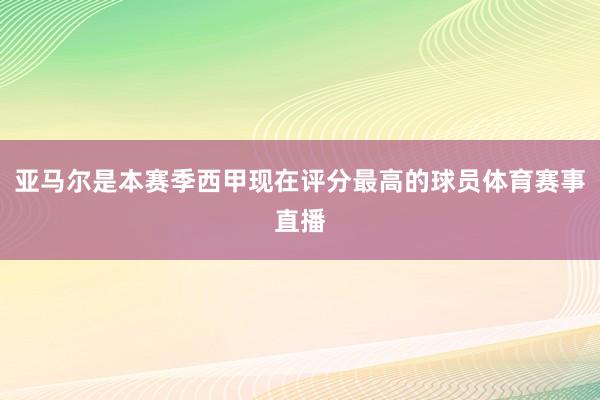 亚马尔是本赛季西甲现在评分最高的球员体育赛事直播