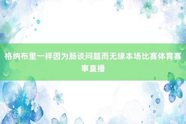 格纳布里一样因为肠谈问题而无缘本场比赛体育赛事直播