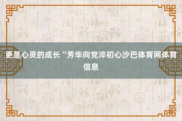 更是心灵的成长“芳华向党淬初心沙巴体育网体育信息