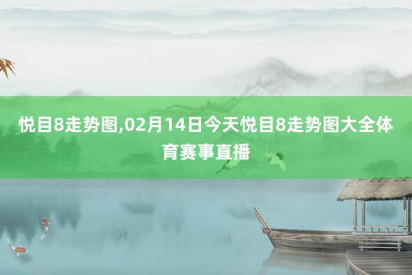 悦目8走势图,02月14日今天悦目8走势图大全体育赛事直播