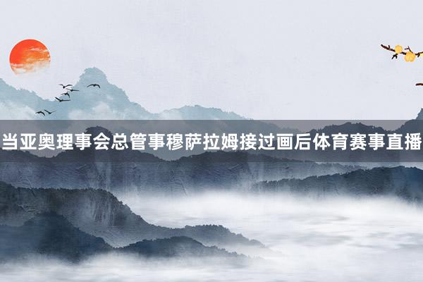 当亚奥理事会总管事穆萨拉姆接过画后体育赛事直播