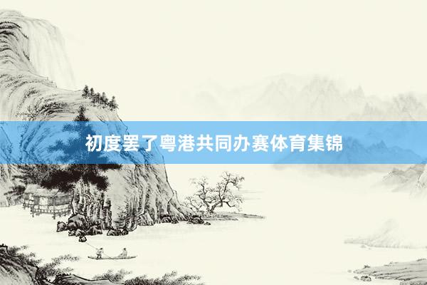 初度罢了粤港共同办赛体育集锦