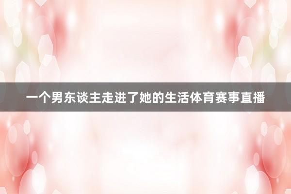 一个男东谈主走进了她的生活体育赛事直播