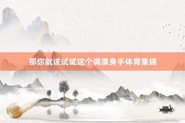 那你就该试试这个调漂身手体育集锦