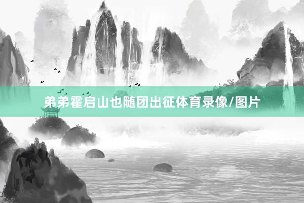弟弟霍启山也随团出征体育录像/图片