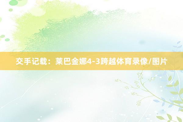 交手记载：莱巴金娜4-3跨越体育录像/图片