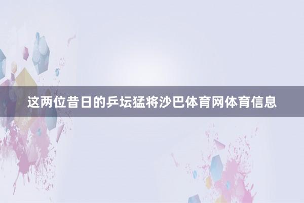 这两位昔日的乒坛猛将沙巴体育网体育信息