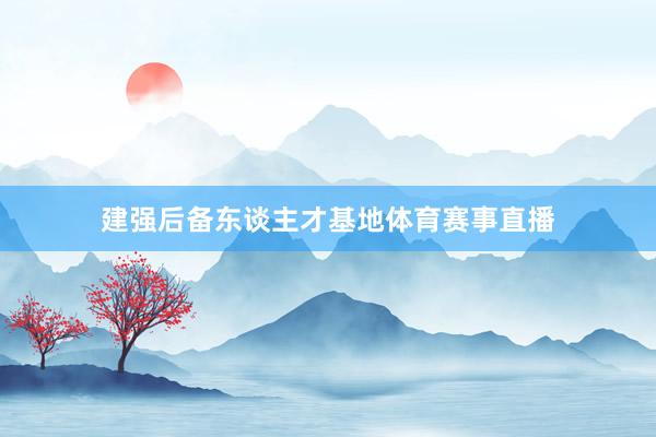 建强后备东谈主才基地体育赛事直播
