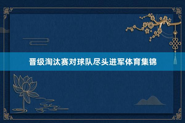晋级淘汰赛对球队尽头进军体育集锦