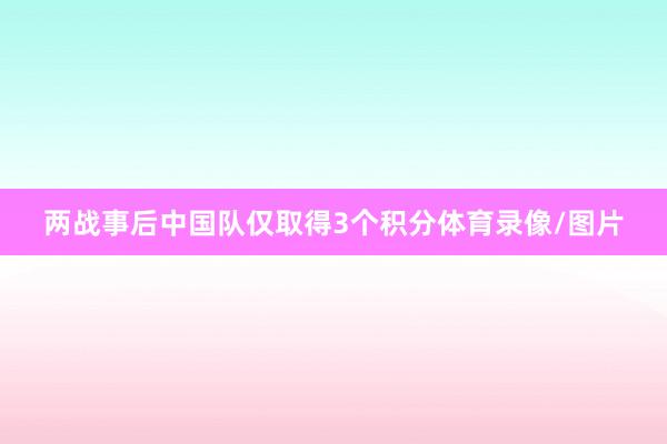 两战事后中国队仅取得3个积分体育录像/图片