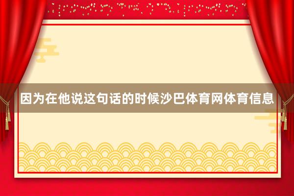 因为在他说这句话的时候沙巴体育网体育信息