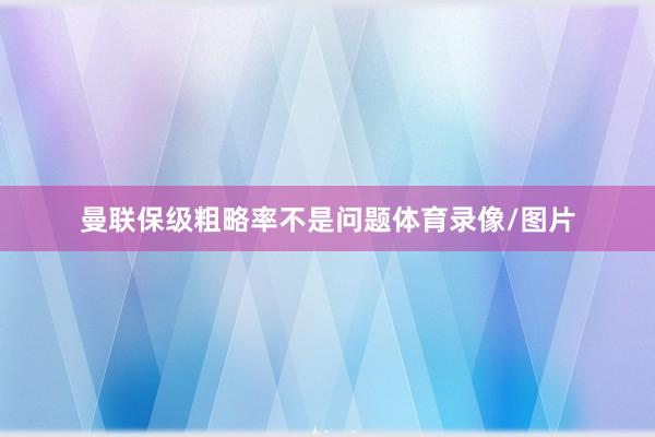 曼联保级粗略率不是问题体育录像/图片