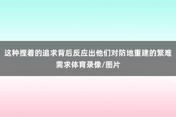 这种捏着的追求背后反应出他们对防地重建的繁难需求体育录像/图片