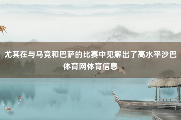 尤其在与马竞和巴萨的比赛中见解出了高水平沙巴体育网体育信息
