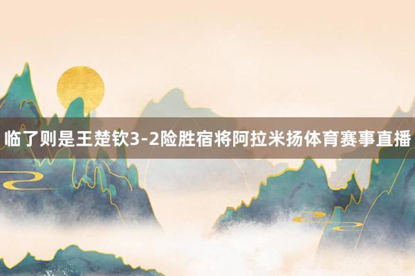 临了则是王楚钦3-2险胜宿将阿拉米扬体育赛事直播