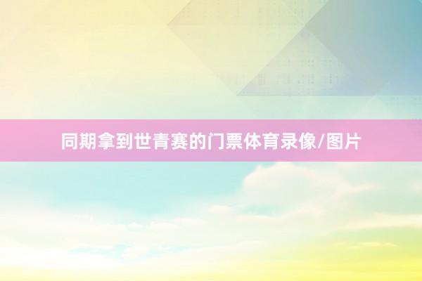 同期拿到世青赛的门票体育录像/图片