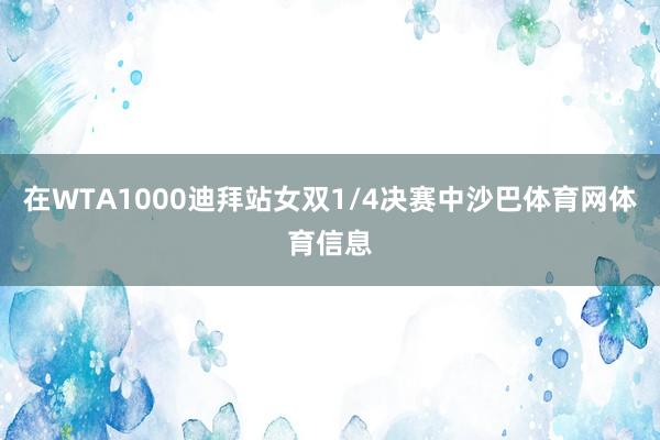 在WTA1000迪拜站女双1/4决赛中沙巴体育网体育信息
