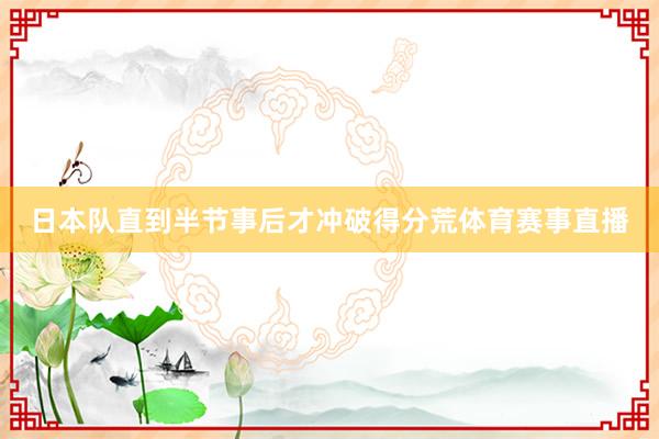 日本队直到半节事后才冲破得分荒体育赛事直播