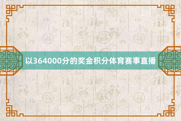 以364000分的奖金积分体育赛事直播