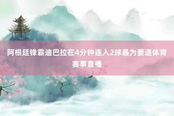 阿根廷锋霸迪巴拉在4分钟连入2球最为要道体育赛事直播
