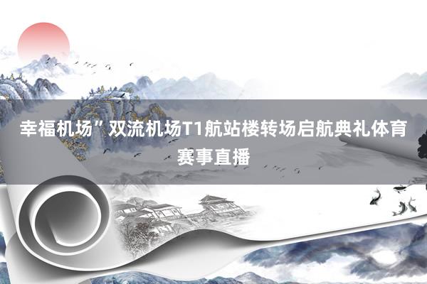 幸福机场”双流机场T1航站楼转场启航典礼体育赛事直播