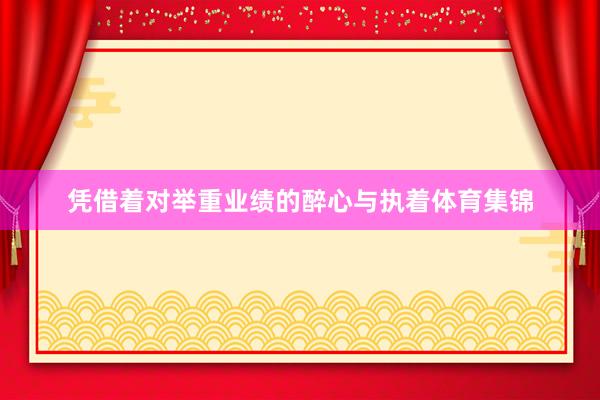 凭借着对举重业绩的醉心与执着体育集锦