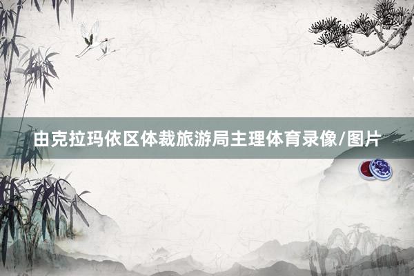 由克拉玛依区体裁旅游局主理体育录像/图片