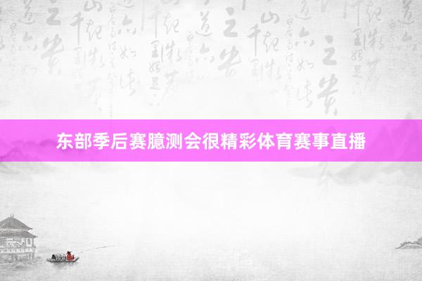 东部季后赛臆测会很精彩体育赛事直播