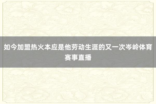 如今加盟热火本应是他劳动生涯的又一次岑岭体育赛事直播