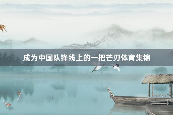成为中国队锋线上的一把芒刃体育集锦