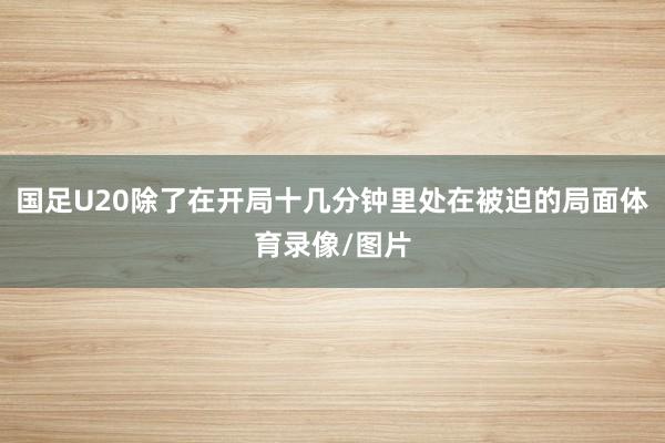 国足U20除了在开局十几分钟里处在被迫的局面体育录像/图片