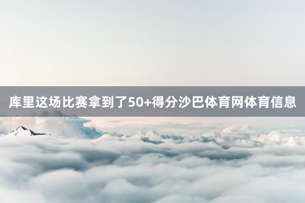 库里这场比赛拿到了50+得分沙巴体育网体育信息