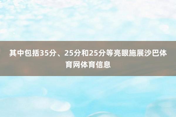 其中包括35分、25分和25分等亮眼施展沙巴体育网体育信息
