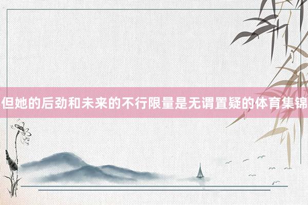 但她的后劲和未来的不行限量是无谓置疑的体育集锦