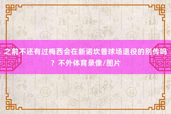 之前不还有过梅西会在新诺坎普球场退役的别传吗？不外体育录像/图片